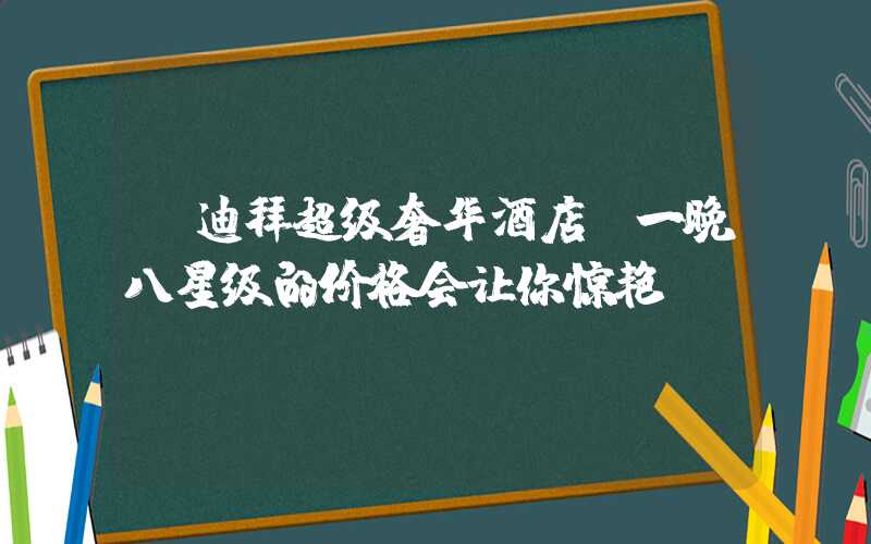 【迪拜超级奢华酒店，一晚八星级的价格会让你惊艳】