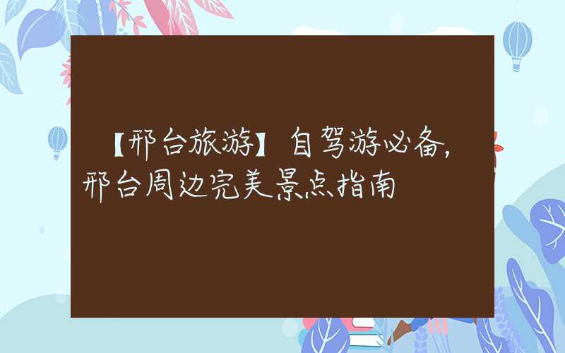 【邢台旅游】自驾游必备，邢台周边完美景点指南