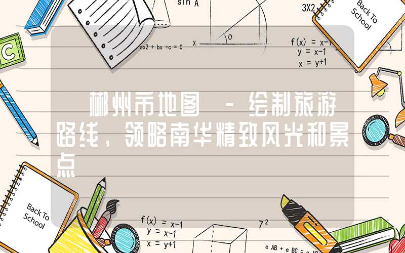 【郴州市地图】-绘制旅游路线,领略南华精致风光和景点