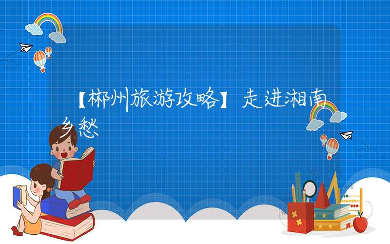 【郴州旅游攻略】走进湘南乡愁