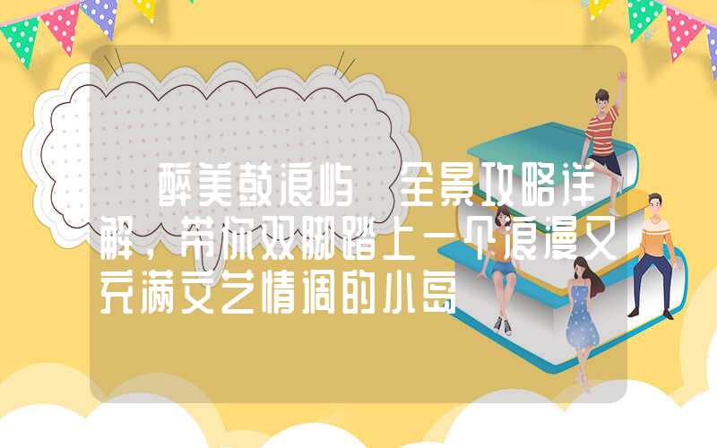 【醉美鼓浪屿】全景攻略详解，带你双脚踏上一个浪漫又充满文艺情调的小岛