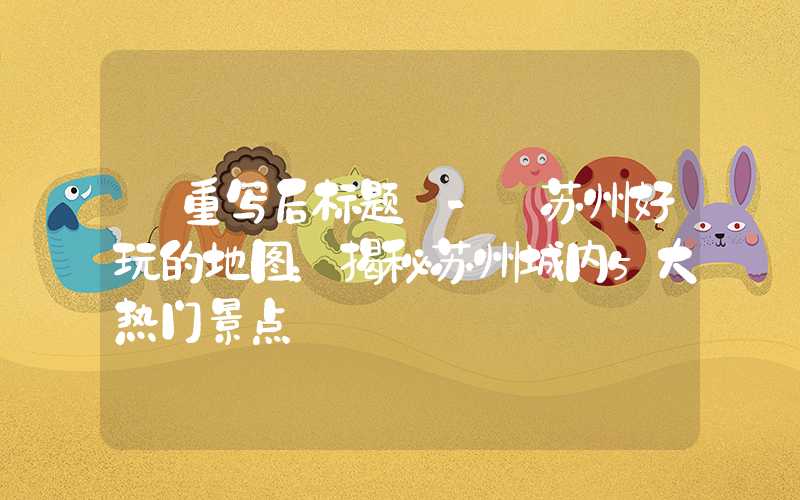 【重写后标题】- 苏州好玩的地图：揭秘苏州城内5大热门景点