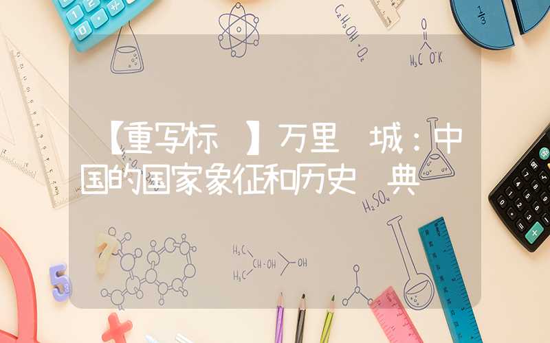 【重写标题】万里长城：中国的国家象征和历史经典
