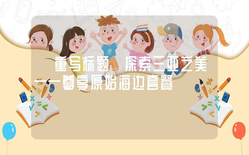 【重写标题】探索三亚之美——尊享原始海边套餐