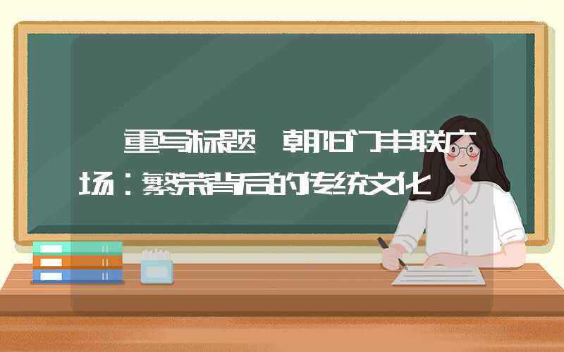 【重写标题】朝阳门丰联广场:繁荣背后的传统文化