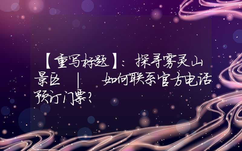 【重写标题】：探寻雾灵山景区 | 如何联系官方电话预订门票？