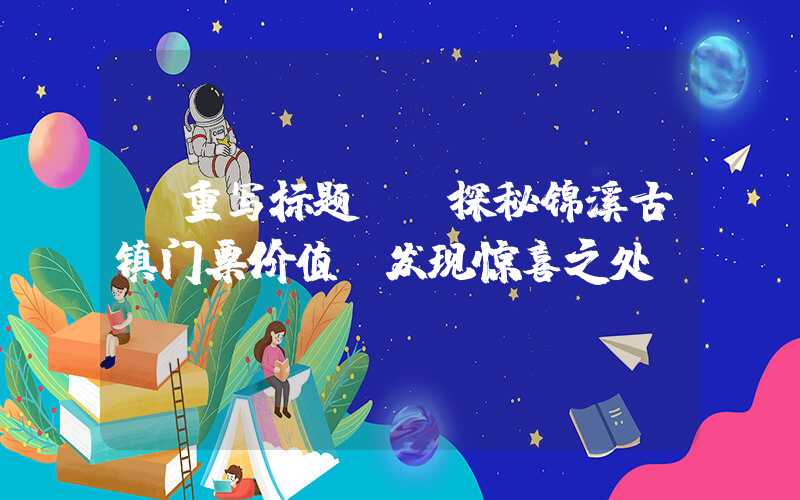 【重写标题】：探秘锦溪古镇门票价值，发现惊喜之处