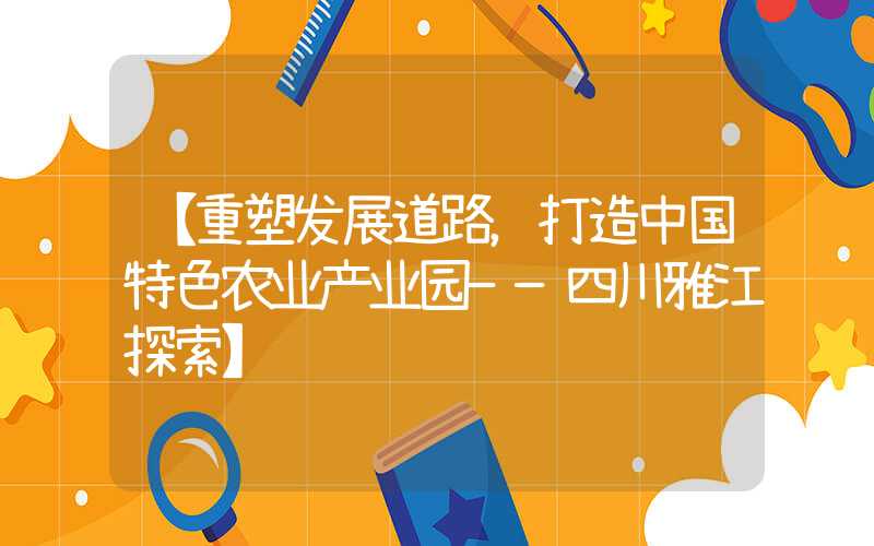 【重塑发展道路,打造中国特色农业产业园——四川雅江探索】