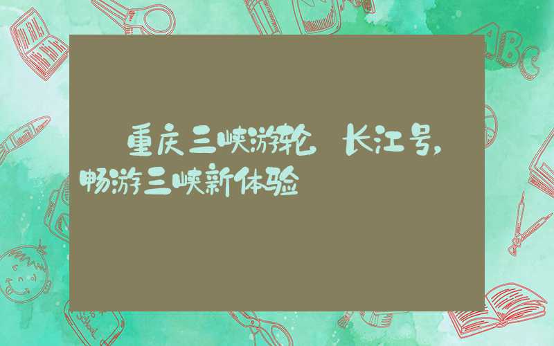 【重庆三峡游轮，长江号，畅游三峡新体验】
