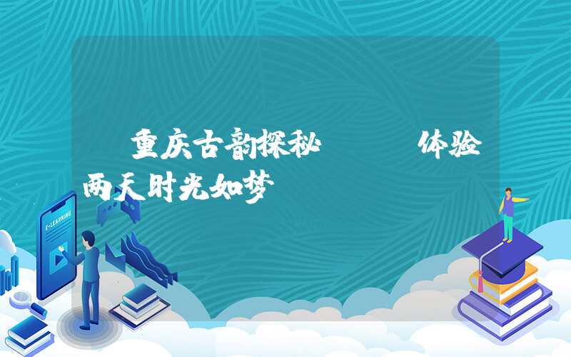 【重庆古韵探秘 - 体验两天时光如梦】