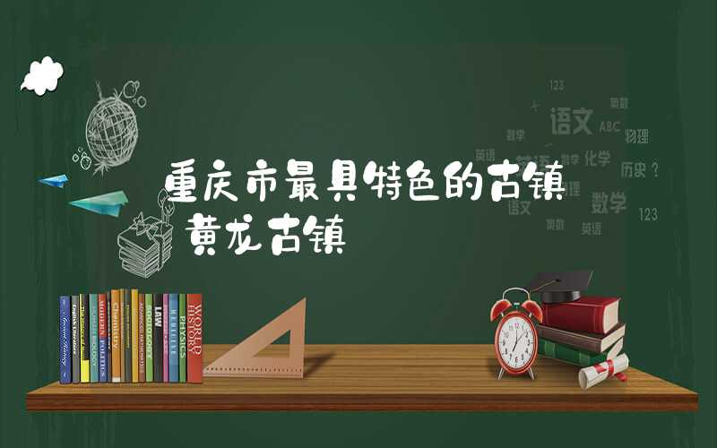 【重庆市最具特色的古镇】——黄龙古镇