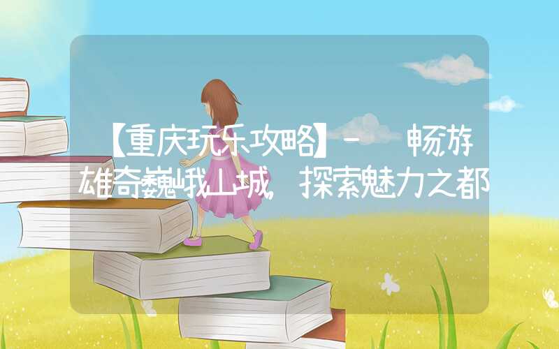 【重庆玩乐攻略】- 畅游雄奇巍峨山城，探索魅力之都