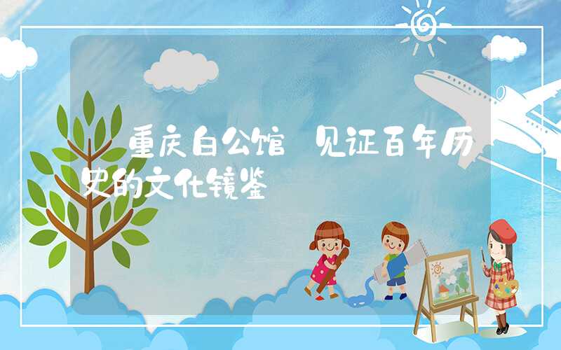 【重庆白公馆】见证百年历史的文化镜鉴