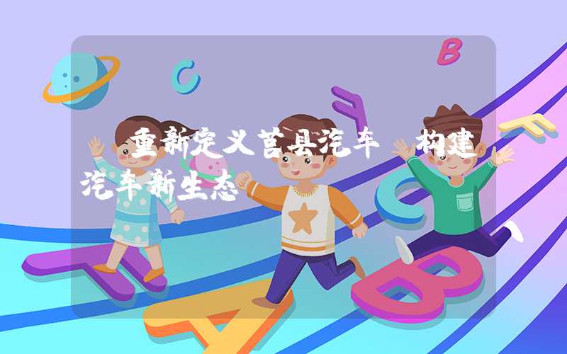 【重新定义莒县汽车,构建汽车新生态】