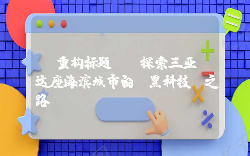 【重构标题】:探索三亚:这座海滨城市的“黑科技”之路