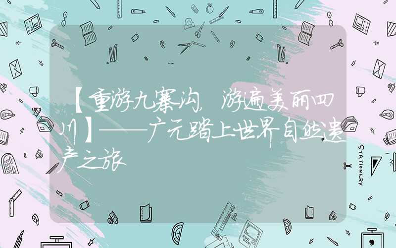 【重游九寨沟,游遍美丽四川】——广元踏上世界自然遗产之旅