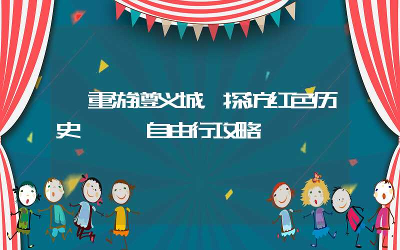 【重游遵义城，探访红色历史】——自由行攻略