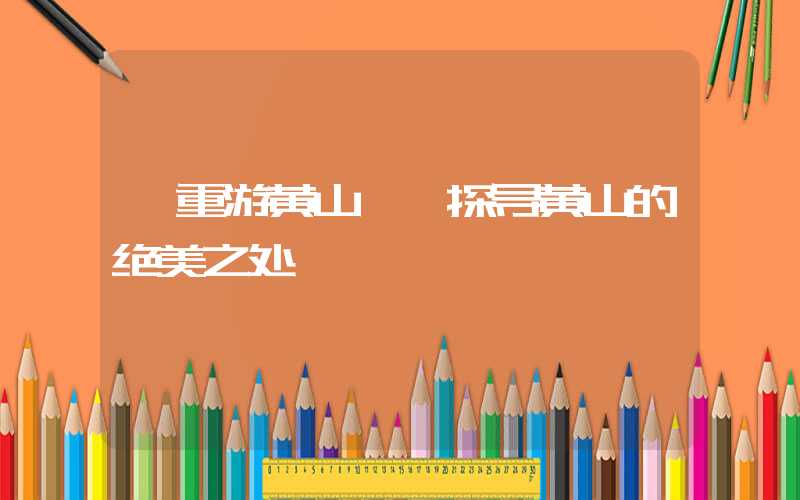 【重游黄山——探寻黄山的绝美之处】