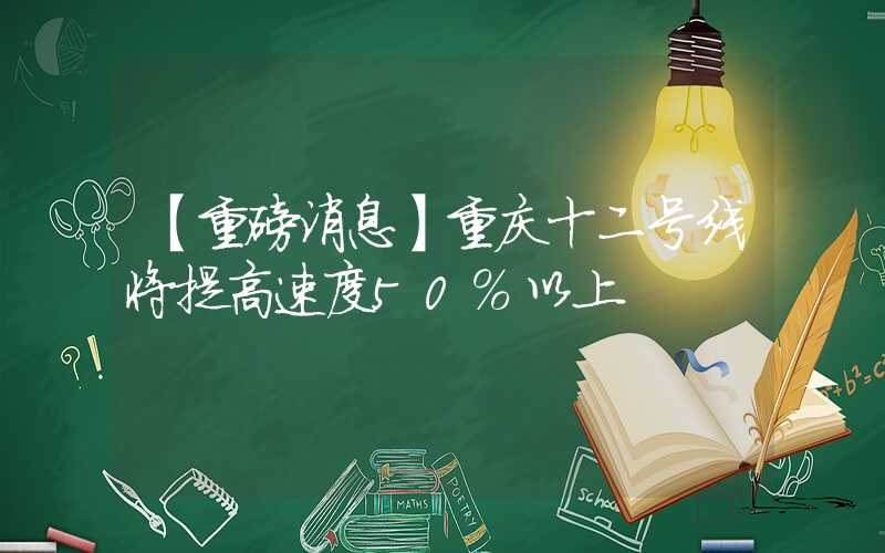 【重磅消息】重庆十二号线将提高速度50%以上