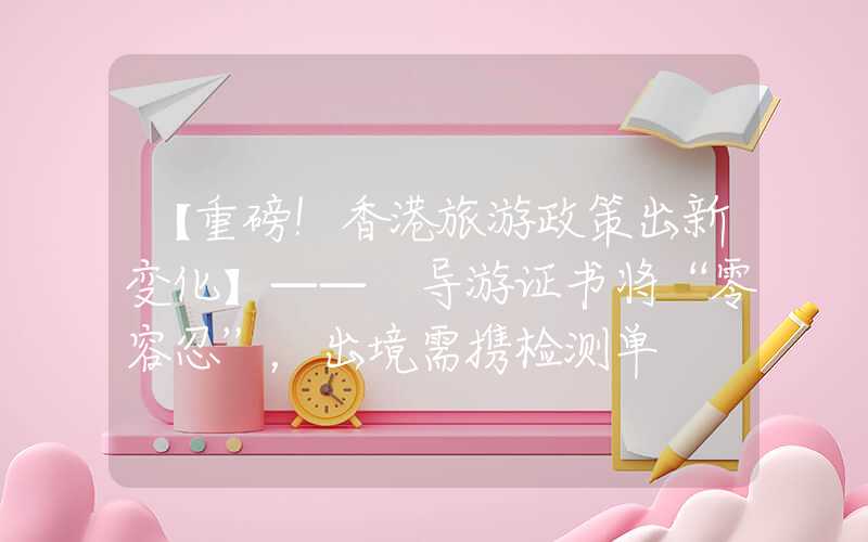 【重磅！香港旅游政策出新变化】—— 导游证书将“零容忍”，出境需携检测单