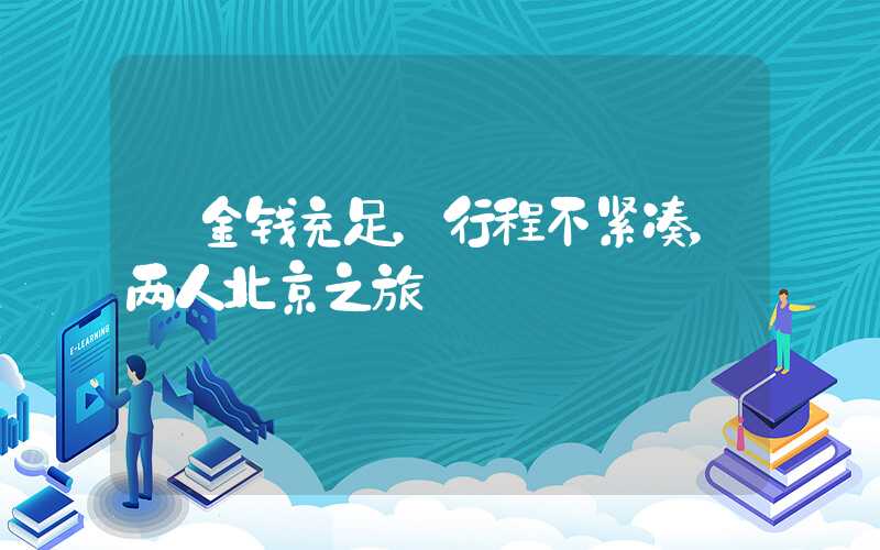 【金钱充足，行程不紧凑，两人北京之旅】