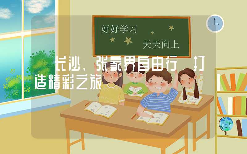 【长沙、张家界自由行】打造精彩之旅