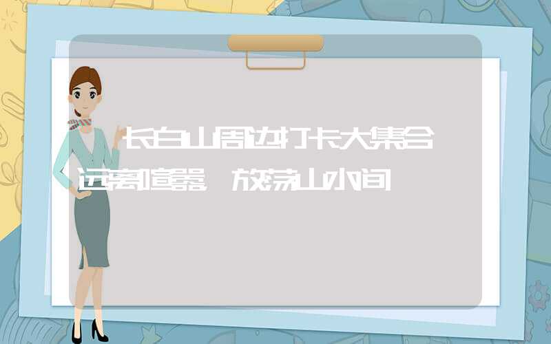 【长白山周边打卡大集合】远离喧嚣，放荡山水间