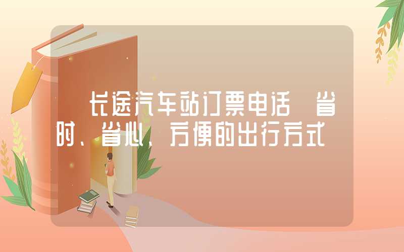 【长途汽车站订票电话】省时、省心、方便的出行方式