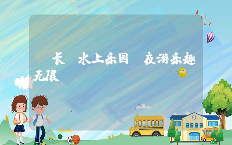 【长隆水上乐园】夜游乐趣无限！