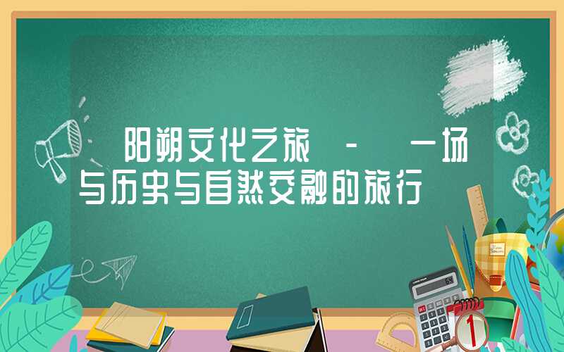 【阳朔文化之旅】- 一场与历史与自然交融的旅行