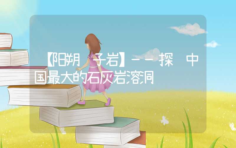 【阳朔银子岩】——探访中国最大的石灰岩溶洞
