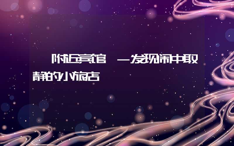 【附近宾馆】-发现闹中取静的小旅店
