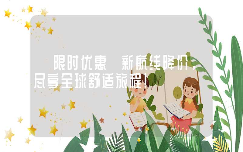 【限时优惠】新航线降价，尽享全球舒适旅程！