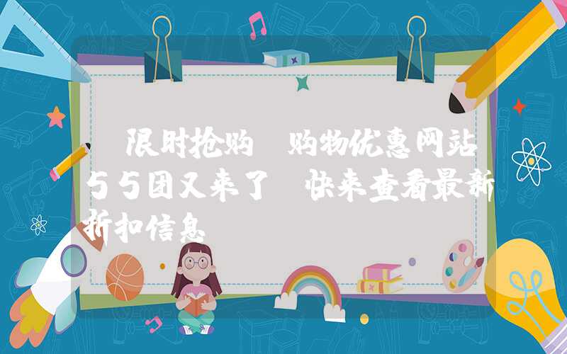 【限时抢购】购物优惠网站55团又来了，快来查看最新折扣信息！