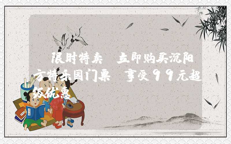 【限时特卖】立即购买沉阳方特乐园门票,享受99元超级优惠!