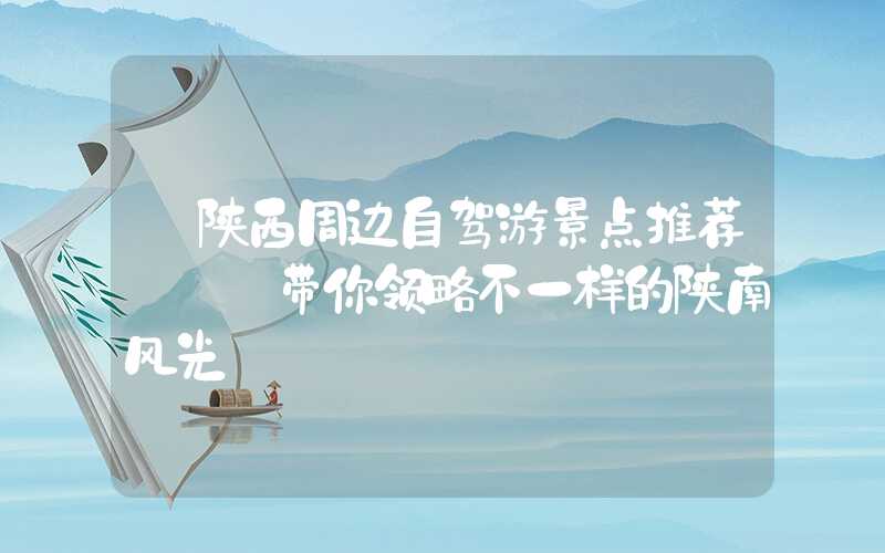 【陕西周边自驾游景点推荐】——带你领略不一样的陕南风光
