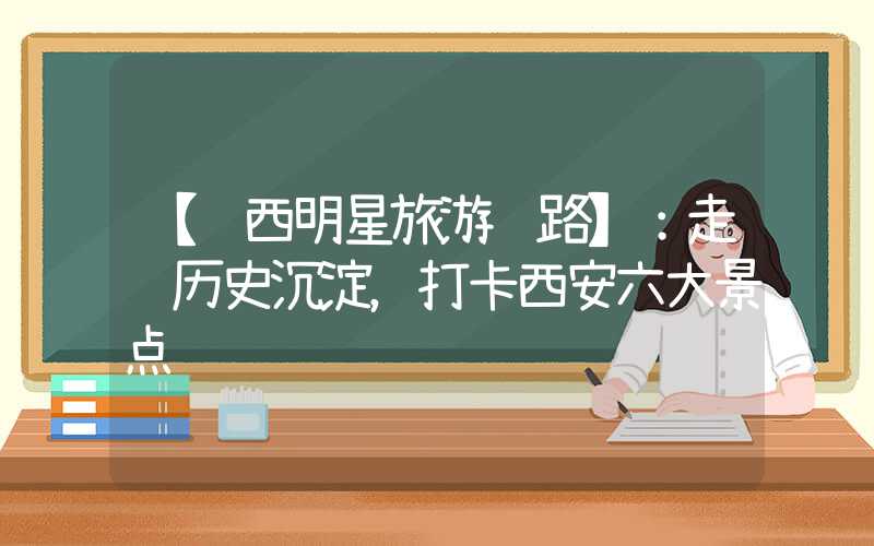 【陕西明星旅游线路】：走进历史沉淀，打卡西安六大景点