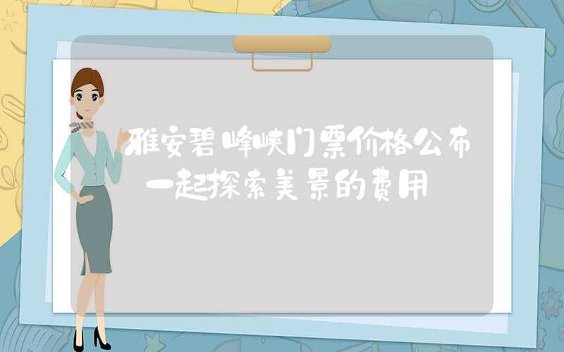 【雅安碧峰峡门票价格公布】－一起探索美景的费用