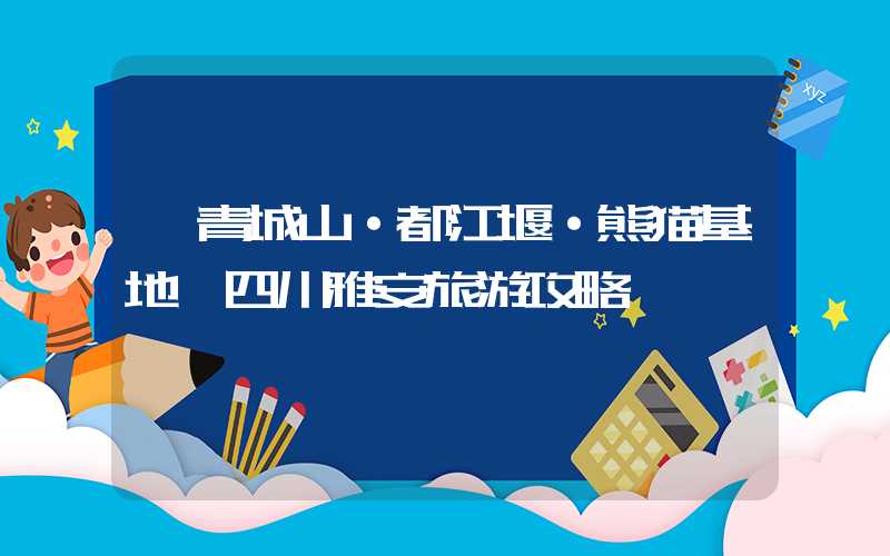 【青城山·都江堰·熊猫基地】四川雅安旅游攻略