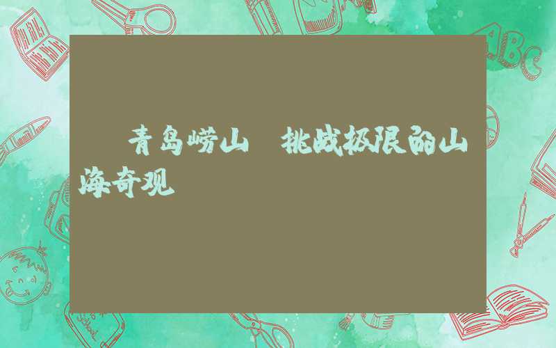 【青岛崂山】挑战极限的山海奇观