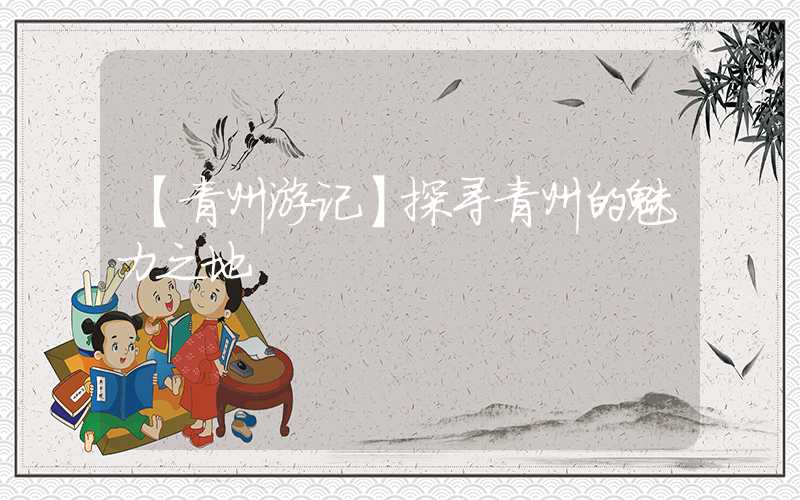 【青州游记】探寻青州的魅力之地