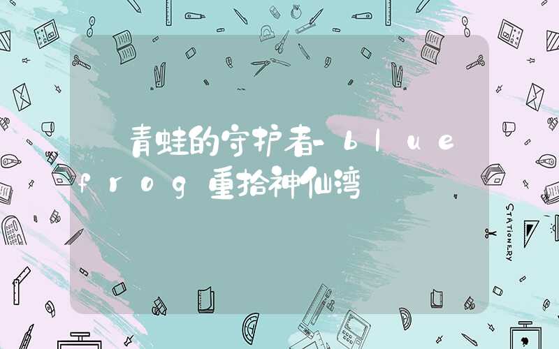 【青蛙的守护者-bluefrog重拾神仙湾】