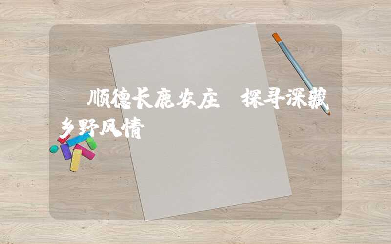【顺德长鹿农庄】探寻深藏乡野风情