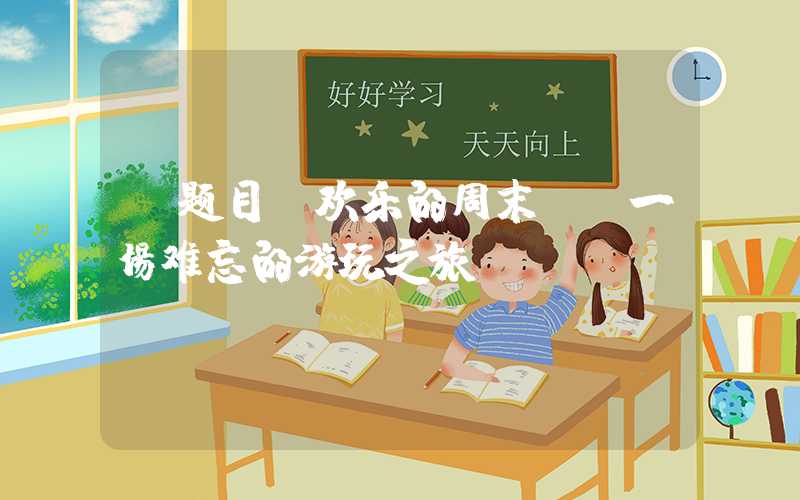 【题目】欢乐的周末——一场难忘的游玩之旅