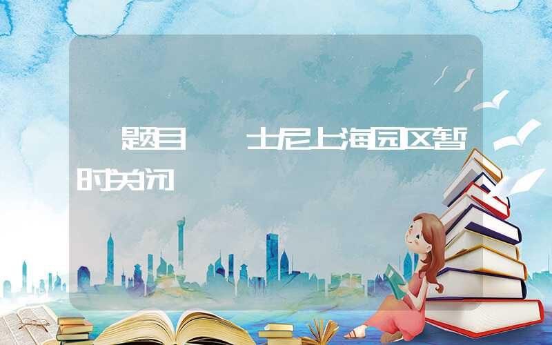 【题目】迪士尼上海园区暂时关闭