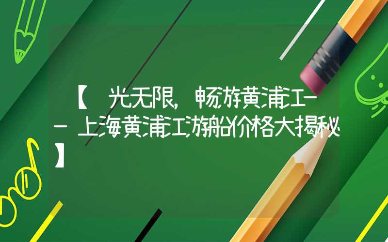 【风光无限，畅游黄浦江——上海黄浦江游船价格大揭秘】