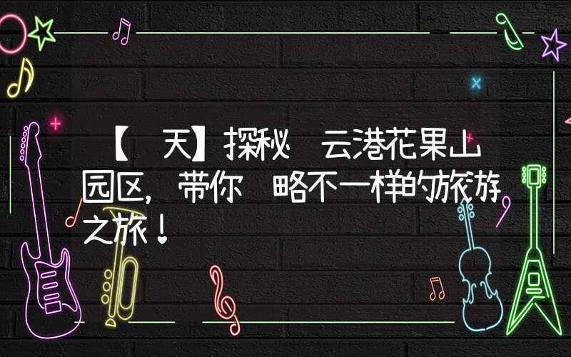 【飞天】探秘连云港花果山园区，带你领略不一样的旅游之旅！
