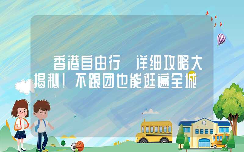 【香港自由行】详细攻略大揭秘！不跟团也能逛遍全城