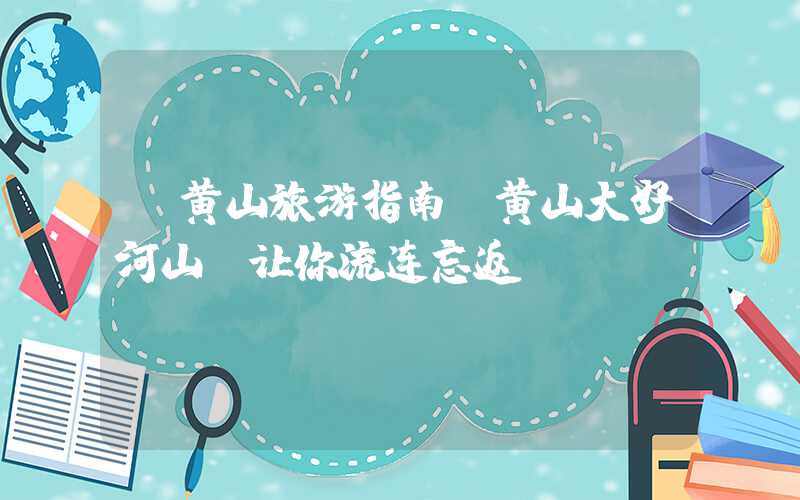 【黄山旅游指南】黄山大好河山，让你流连忘返