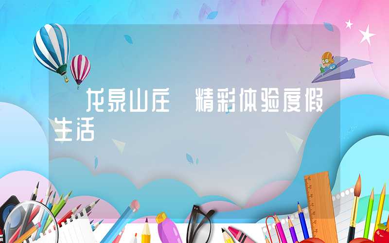 【龙泉山庄】精彩体验度假生活